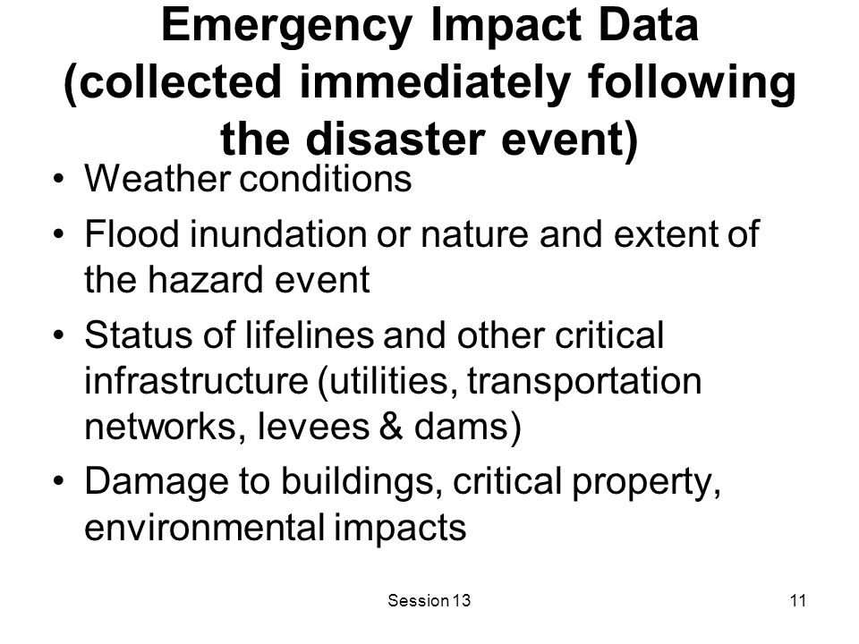 Session 1311 Emergency Impact Data (collected immediately following the disaster event) Weather conditions Flood inundation or nature and extent of the hazard event Status of lifelines and other critical infrastructure (utilities, transportation networks, levees & dams) Damage to buildings, critical property, environmental impacts