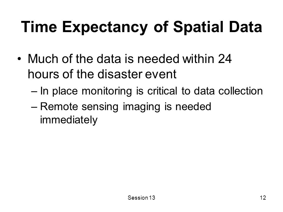 Session 1312 Time Expectancy of Spatial Data Much of the data is needed within 24 hours of the disaster event –In place monitoring is critical to data collection –Remote sensing imaging is needed immediately
