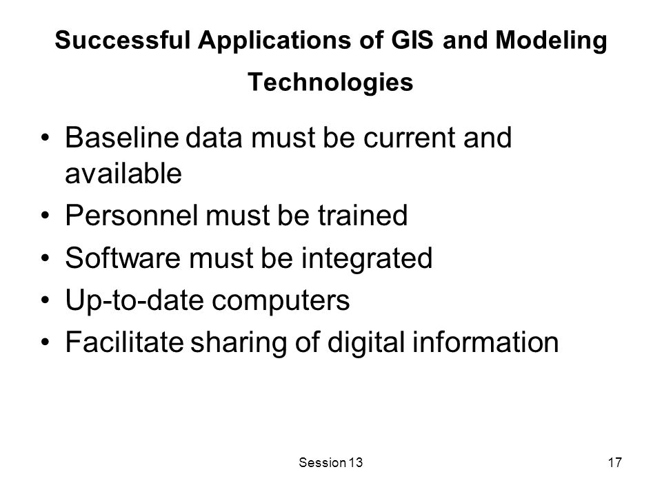 Session 1317 Successful Applications of GIS and Modeling Technologies Baseline data must be current and available Personnel must be trained Software must be integrated Up-to-date computers Facilitate sharing of digital information