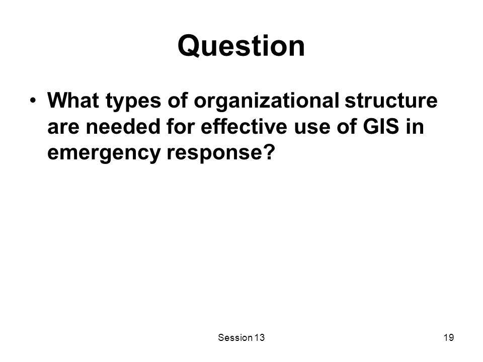 Session 1319 Question What types of organizational structure are needed for effective use of GIS in emergency response