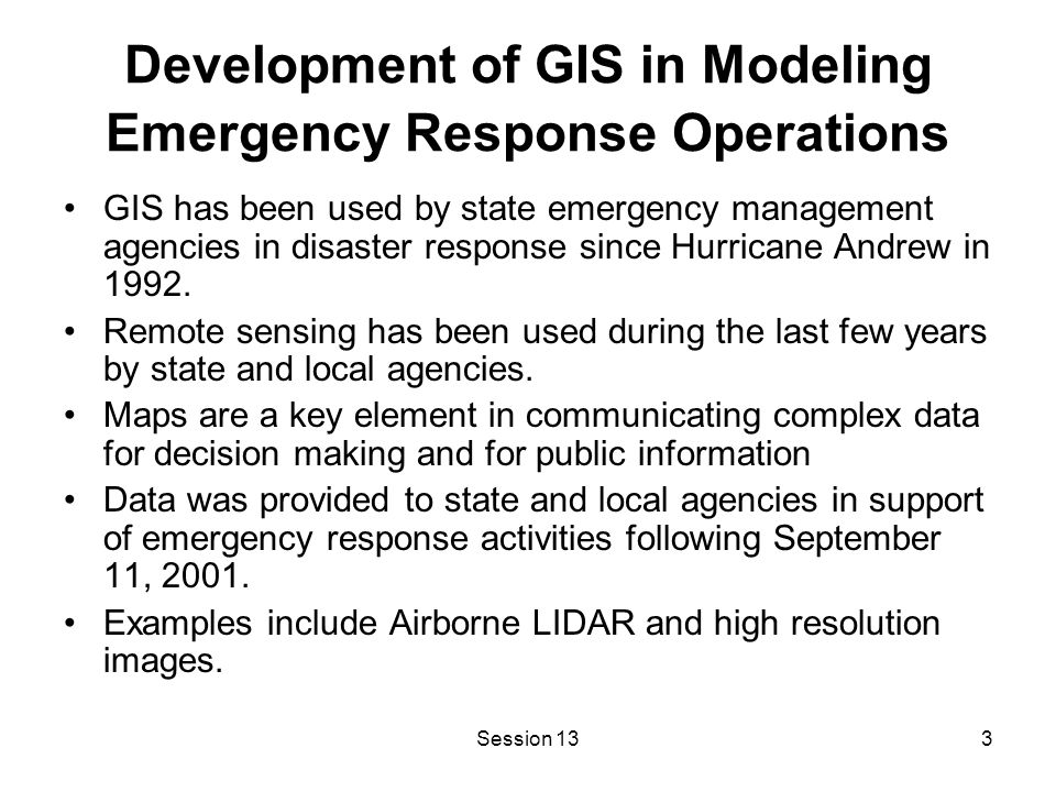 Session 133 Development of GIS in Modeling Emergency Response Operations GIS has been used by state emergency management agencies in disaster response since Hurricane Andrew in 1992.