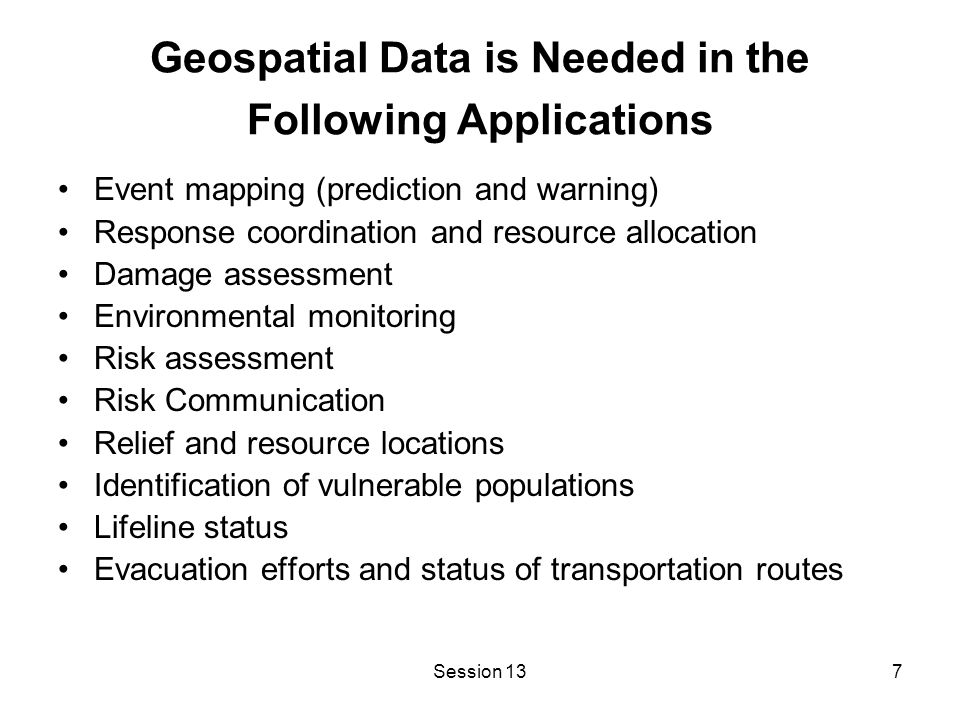 Session 137 Geospatial Data is Needed in the Following Applications Event mapping (prediction and warning) Response coordination and resource allocation Damage assessment Environmental monitoring Risk assessment Risk Communication Relief and resource locations Identification of vulnerable populations Lifeline status Evacuation efforts and status of transportation routes