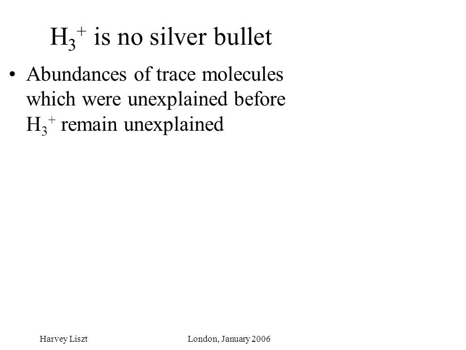 Harvey LisztLondon, January 2006 H 3 + is no silver bullet Abundances of trace molecules which were unexplained before H 3 + remain unexplained