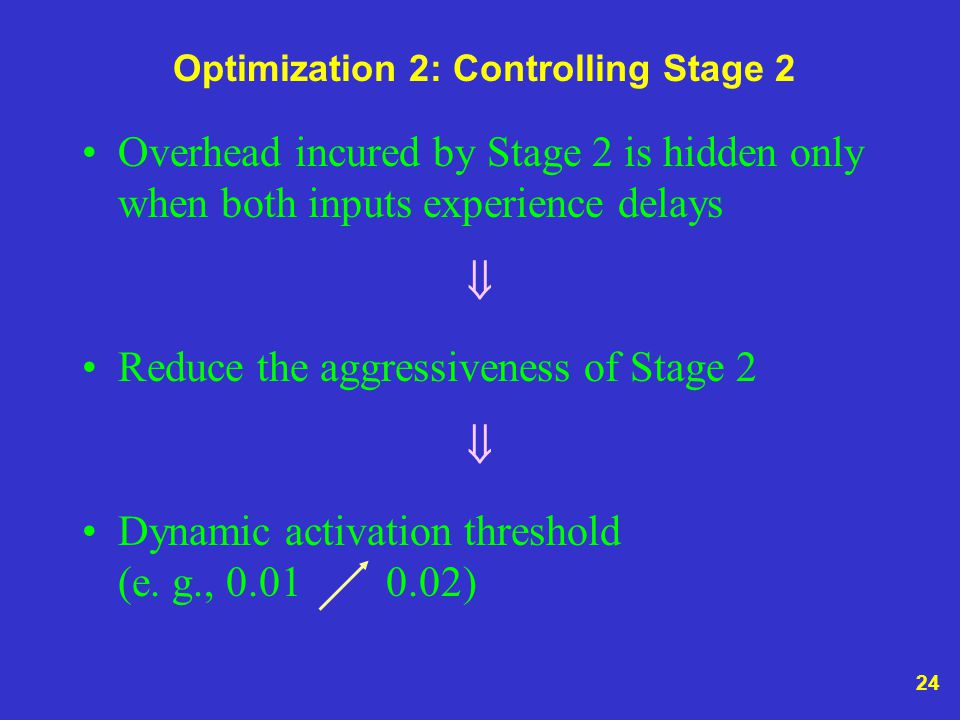 24 Optimization 2: Controlling Stage 2 Overhead incured by Stage 2 is hidden only when both inputs experience delays  Reduce the aggressiveness of Stage 2  Dynamic activation threshold (e.