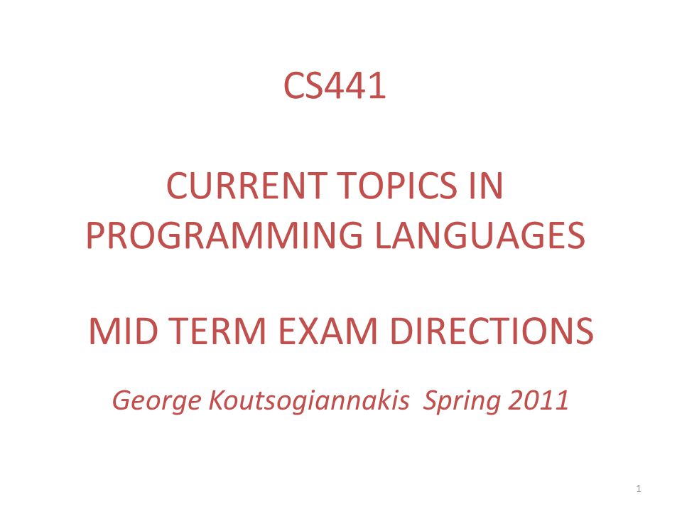 1 MID TERM EXAM DIRECTIONS George Koutsogiannakis Spring 2011 CS441 CURRENT TOPICS IN PROGRAMMING LANGUAGES