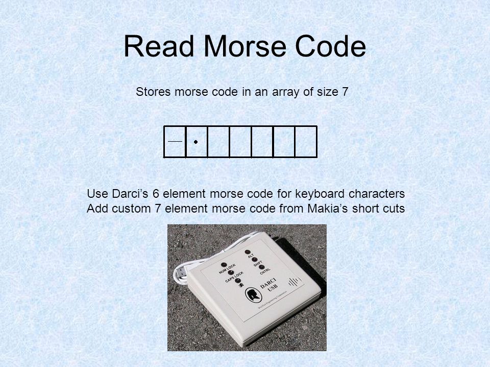 Read Morse Code Stores morse code in an array of size 7 Use Darci’s 6 element morse code for keyboard characters Add custom 7 element morse code from Makia’s short cuts