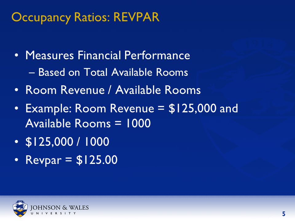 5 Occupancy Ratios: REVPAR Measures Financial Performance –Based on Total Available Rooms Room Revenue / Available Rooms Example: Room Revenue = $125,000 and Available Rooms = 1000 $125,000 / 1000 Revpar = $125.00