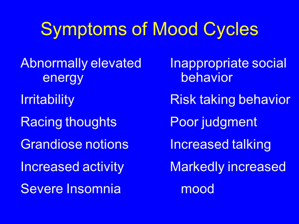 Symptoms of Mood Cycles Abnormally elevated Inappropriate social energy behavior IrritabilityRisk taking behavior Racing thoughtsPoor judgment Grandiose notionsIncreased talking Increased activity Markedly increased Severe Insomnia mood