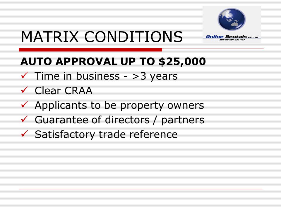 MATRIX CONDITIONS AUTO APPROVAL UP TO $25,000 Time in business - >3 years Clear CRAA Applicants to be property owners Guarantee of directors / partners Satisfactory trade reference
