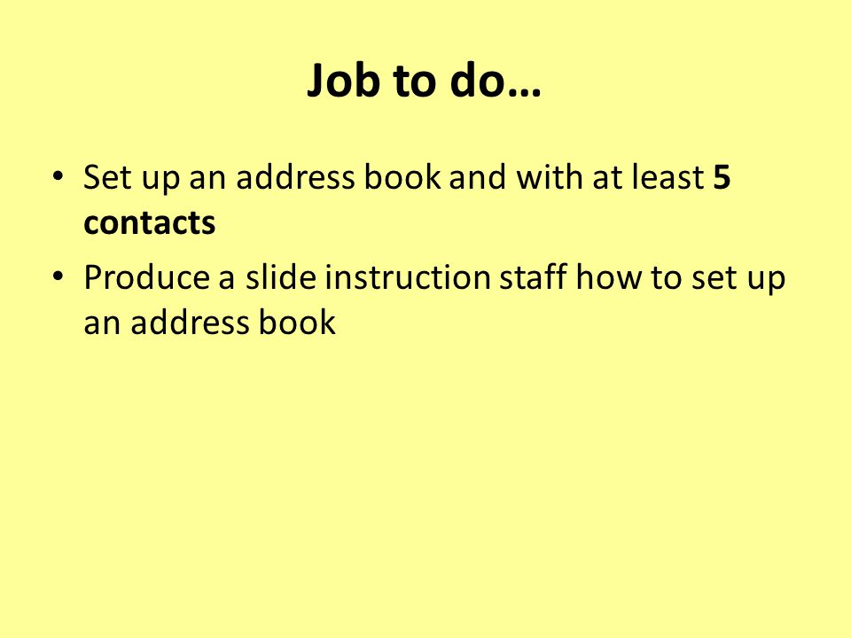 Job to do… Set up an address book and with at least 5 contacts Produce a slide instruction staff how to set up an address book