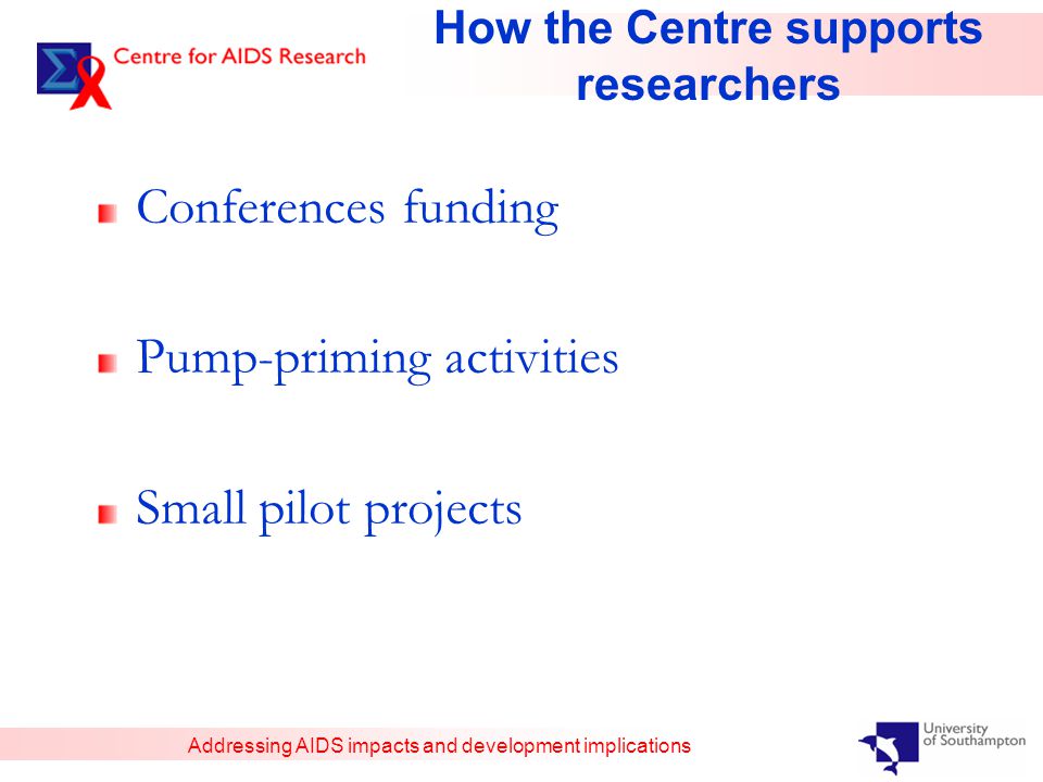 Addressing AIDS impacts and development implications How the Centre supports researchers Conferences funding Pump-priming activities Small pilot projects