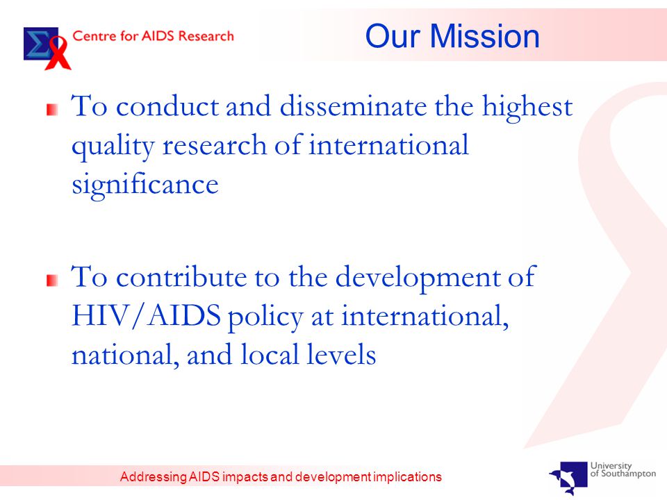 Addressing AIDS impacts and development implications Our Mission To conduct and disseminate the highest quality research of international significance To contribute to the development of HIV/AIDS policy at international, national, and local levels