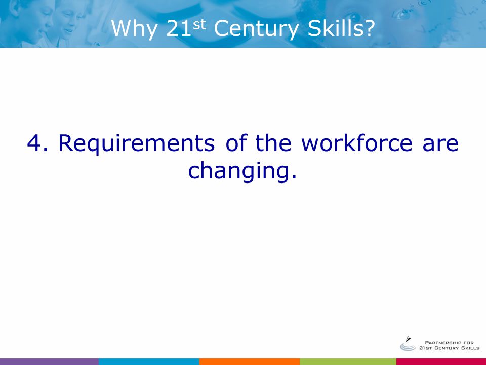 Why 21 st Century Skills 4. Requirements of the workforce are changing.