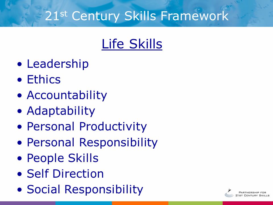 Life Skills Leadership Ethics Accountability Adaptability Personal Productivity Personal Responsibility People Skills Self Direction Social Responsibility 21 st Century Skills Framework