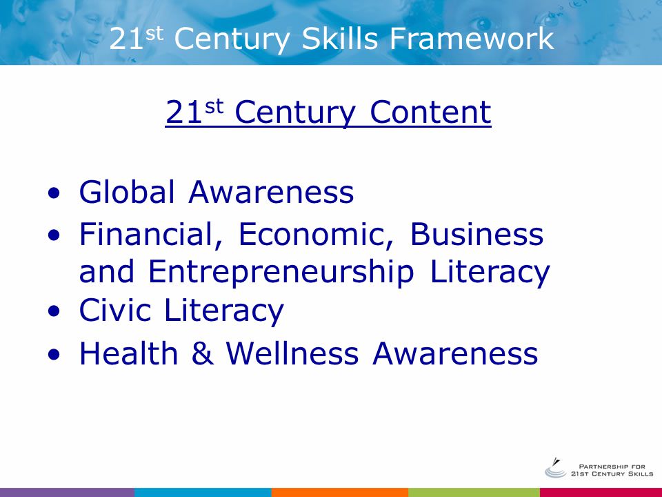 21 st Century Content Global Awareness Financial, Economic, Business and Entrepreneurship Literacy Civic Literacy Health & Wellness Awareness 21 st Century Skills Framework