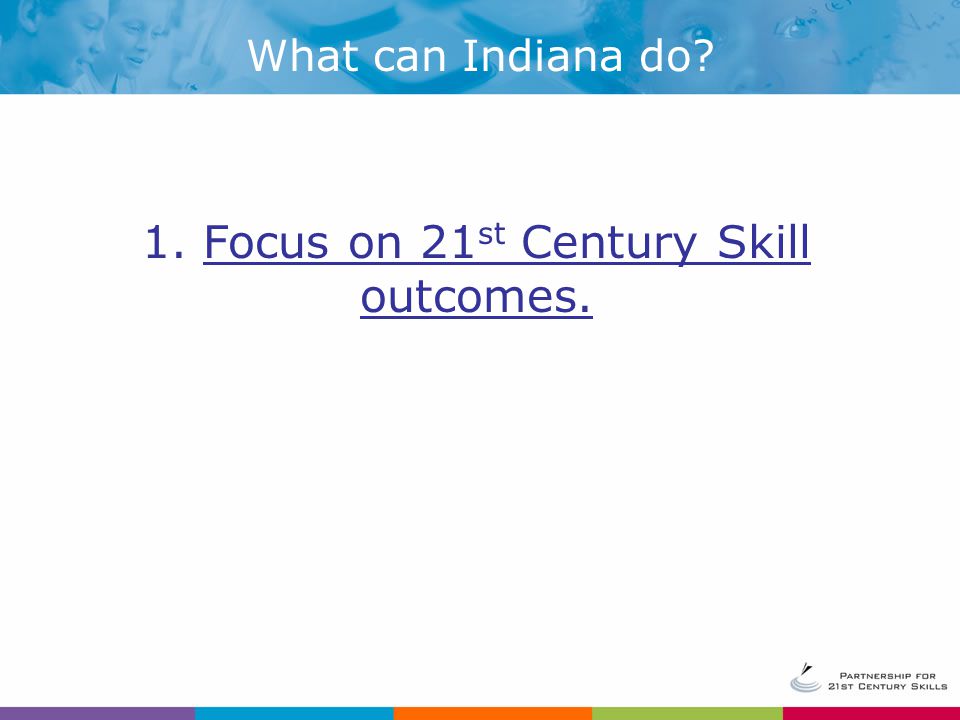 1. Focus on 21 st Century Skill outcomes. What can Indiana do