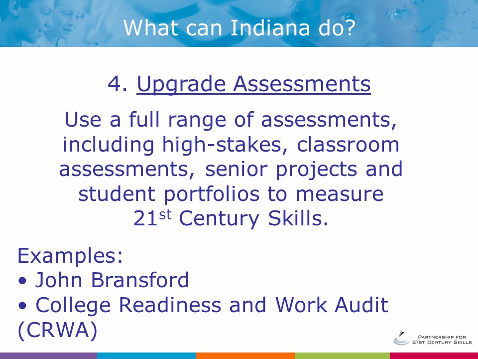 Use a full range of assessments, including high-stakes, classroom assessments, senior projects and student portfolios to measure 21 st Century Skills.
