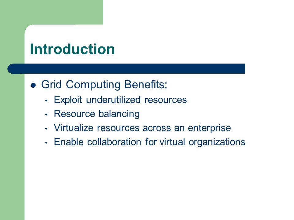 Grid Computing Benefits: Exploit underutilized resources Resource balancing Virtualize resources across an enterprise Enable collaboration for virtual organizations