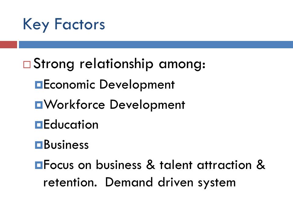 Key Factors  Strong relationship among:  Economic Development  Workforce Development  Education  Business  Focus on business & talent attraction & retention.