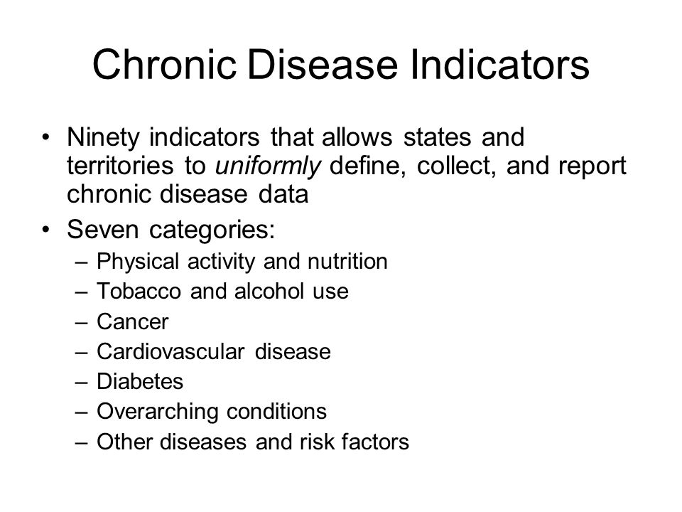 Chronic Disease Indicators Ninety indicators that allows states and territories to uniformly define, collect, and report chronic disease data Seven categories: –Physical activity and nutrition –Tobacco and alcohol use –Cancer –Cardiovascular disease –Diabetes –Overarching conditions –Other diseases and risk factors