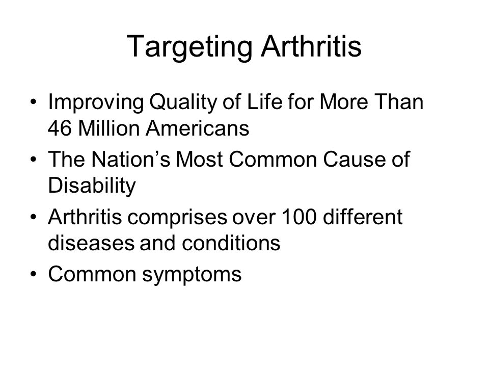 Targeting Arthritis Improving Quality of Life for More Than 46 Million Americans The Nation’s Most Common Cause of Disability Arthritis comprises over 100 different diseases and conditions Common symptoms