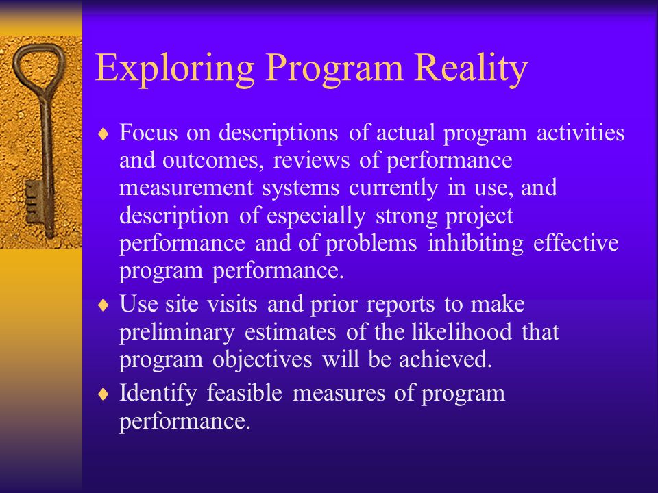 Exploring Program Reality  Focus on descriptions of actual program activities and outcomes, reviews of performance measurement systems currently in use, and description of especially strong project performance and of problems inhibiting effective program performance.