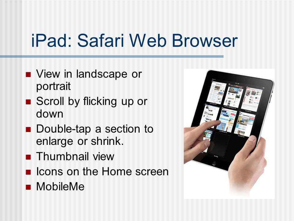 iPad: Safari Web Browser View in landscape or portrait Scroll by flicking up or down Double-tap a section to enlarge or shrink.
