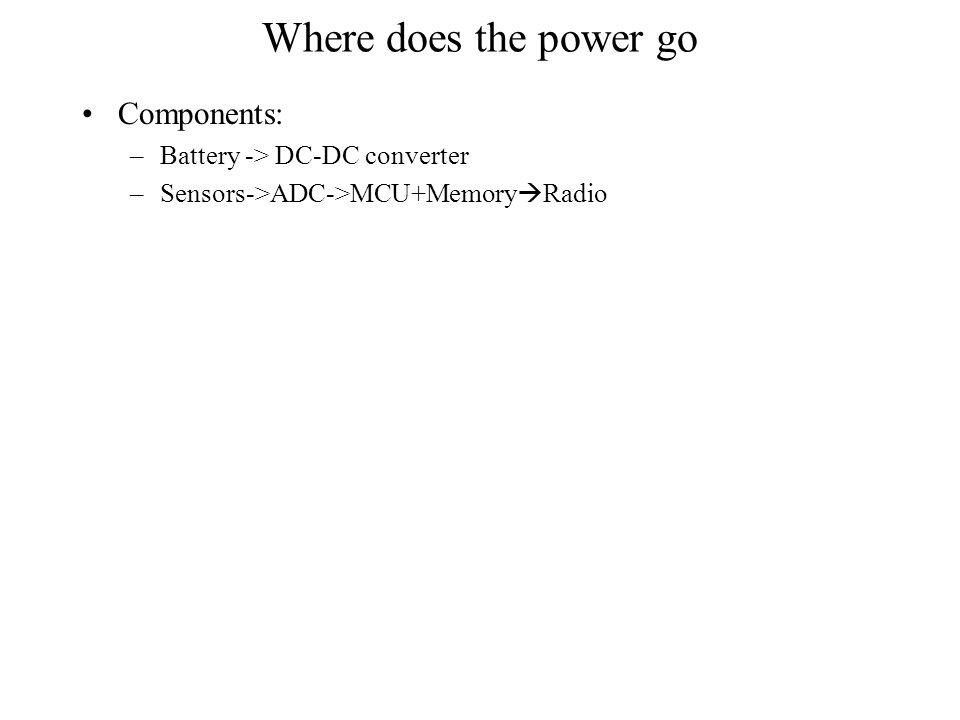 Where does the power go Components: –Battery -> DC-DC converter –Sensors->ADC->MCU+Memory  Radio