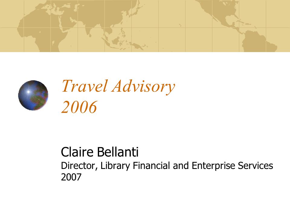Travel Advisory 2006 Claire Bellanti Director, Library Financial and Enterprise Services 2007