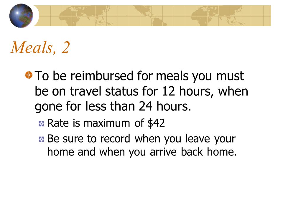 Meals, 2 To be reimbursed for meals you must be on travel status for 12 hours, when gone for less than 24 hours.