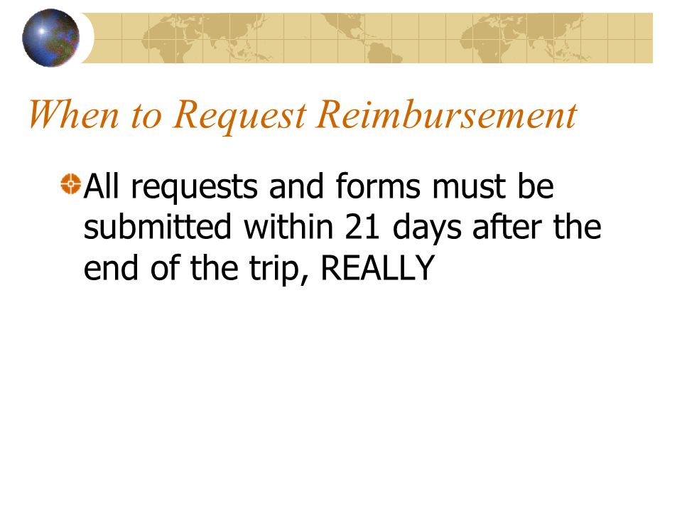 When to Request Reimbursement All requests and forms must be submitted within 21 days after the end of the trip, REALLY