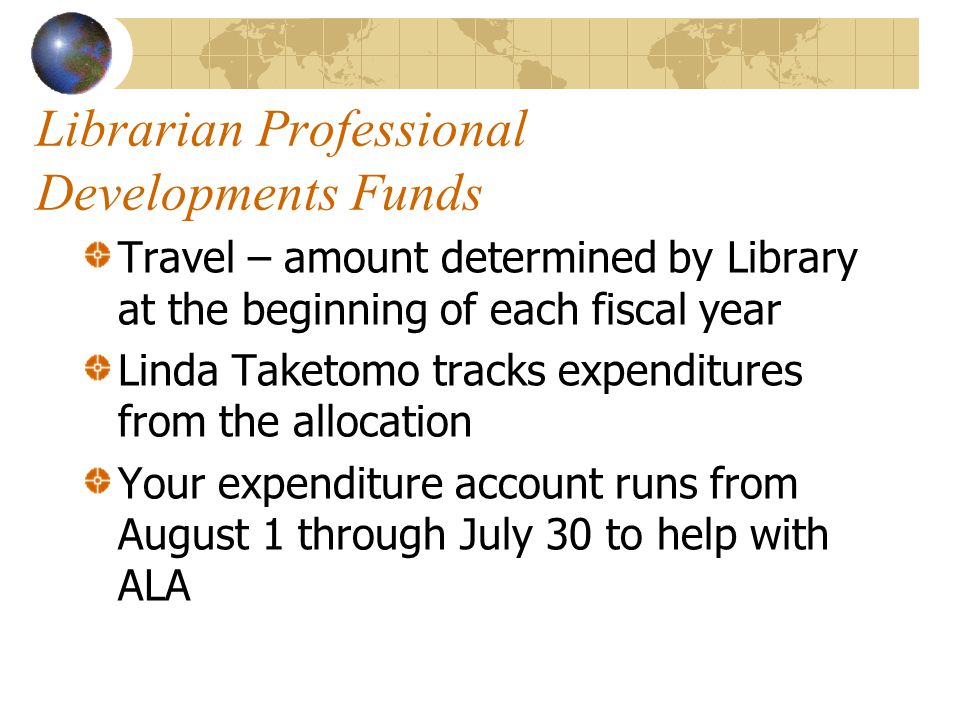 Librarian Professional Developments Funds Travel – amount determined by Library at the beginning of each fiscal year Linda Taketomo tracks expenditures from the allocation Your expenditure account runs from August 1 through July 30 to help with ALA
