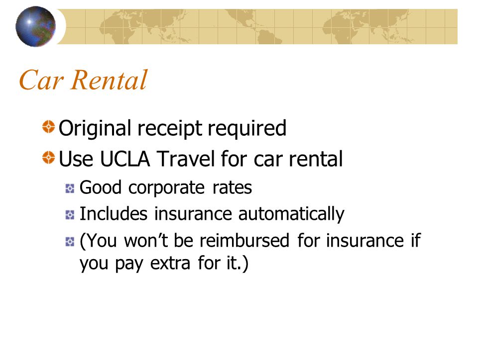 Car Rental Original receipt required Use UCLA Travel for car rental Good corporate rates Includes insurance automatically (You won’t be reimbursed for insurance if you pay extra for it.)