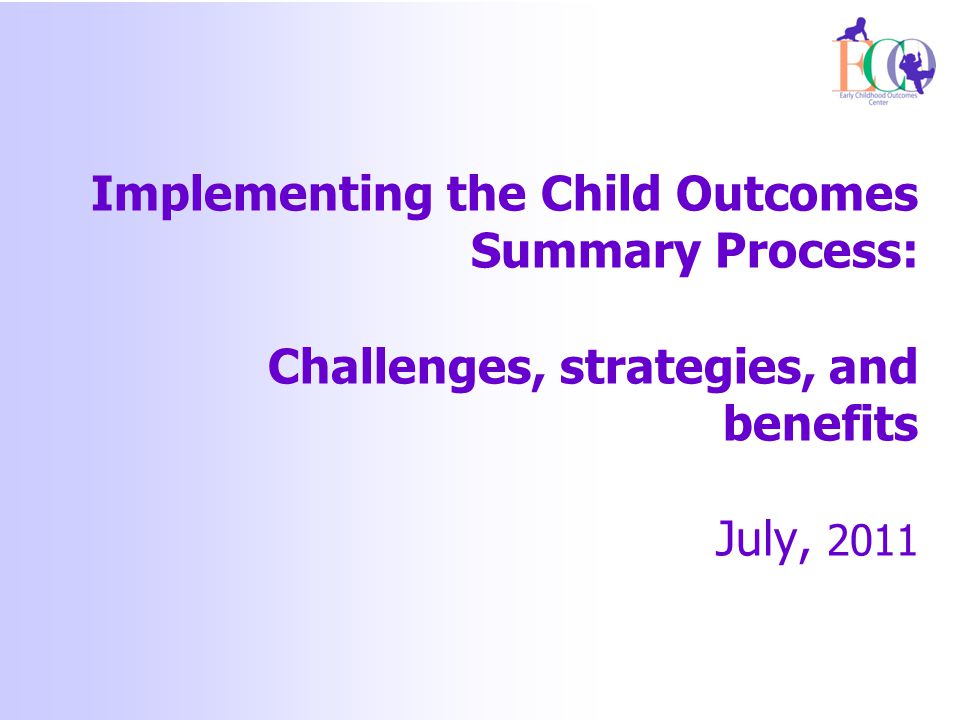 Implementing the Child Outcomes Summary Process: Challenges, strategies, and benefits July, 2011