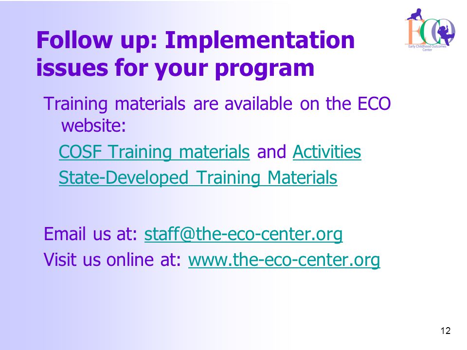 Follow up: Implementation issues for your program Training materials are available on the ECO website: COSF Training materialsCOSF Training materials and ActivitiesActivities State-Developed Training Materials  us at: Visit us online at:   12