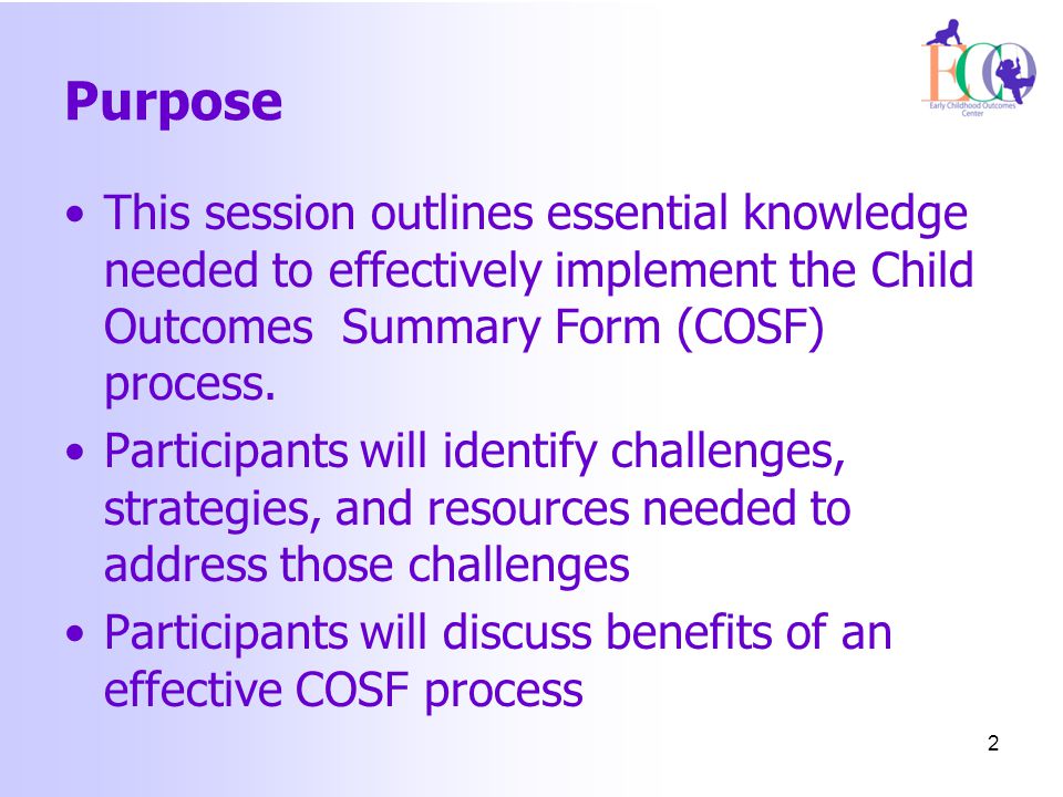 Purpose This session outlines essential knowledge needed to effectively implement the Child Outcomes Summary Form (COSF) process.