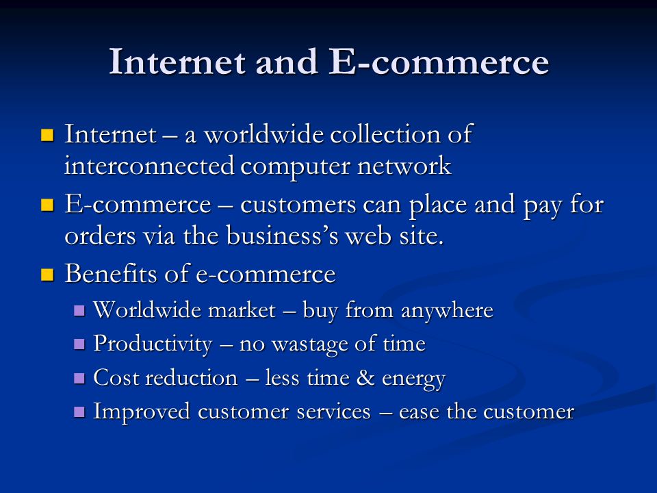 Internet and E-commerce Internet – a worldwide collection of interconnected computer network Internet – a worldwide collection of interconnected computer network E-commerce – customers can place and pay for orders via the business’s web site.