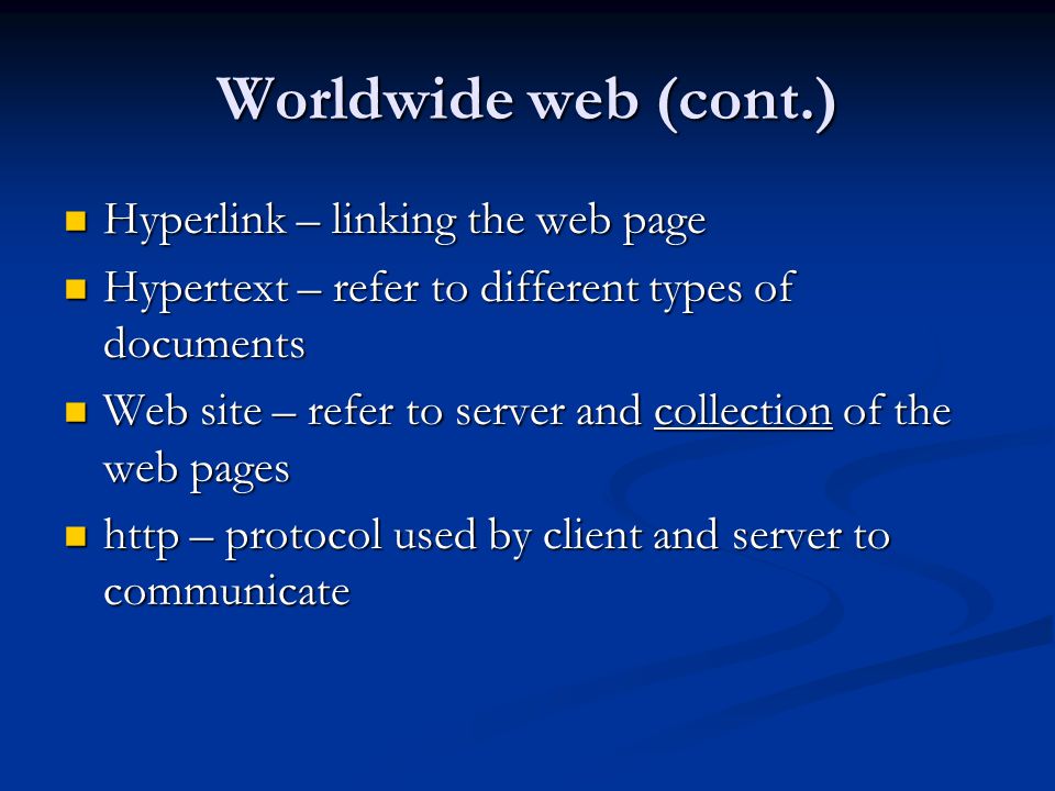 Hyperlink – linking the web page Hyperlink – linking the web page Hypertext – refer to different types of documents Hypertext – refer to different types of documents Web site – refer to server and collection of the web pages Web site – refer to server and collection of the web pages http – protocol used by client and server to communicate http – protocol used by client and server to communicate Worldwide web (cont.)