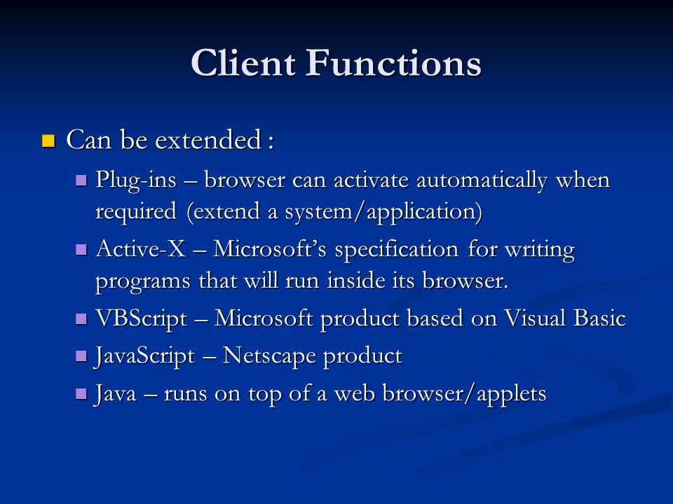 Client Functions Can be extended : Can be extended : Plug-ins – browser can activate automatically when required (extend a system/application) Plug-ins – browser can activate automatically when required (extend a system/application) Active-X – Microsoft’s specification for writing programs that will run inside its browser.