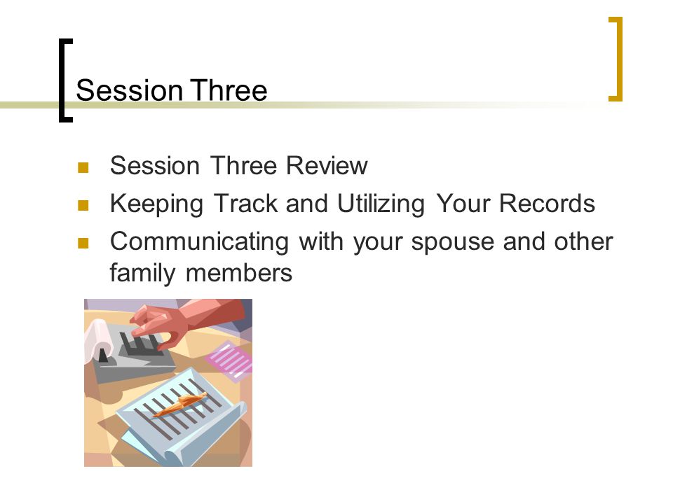 Session Three Session Three Review Keeping Track and Utilizing Your Records Communicating with your spouse and other family members