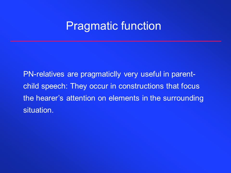 Pragmatic function PN-relatives are pragmaticlly very useful in parent- child speech: They occur in constructions that focus the hearer’s attention on elements in the surrounding situation.