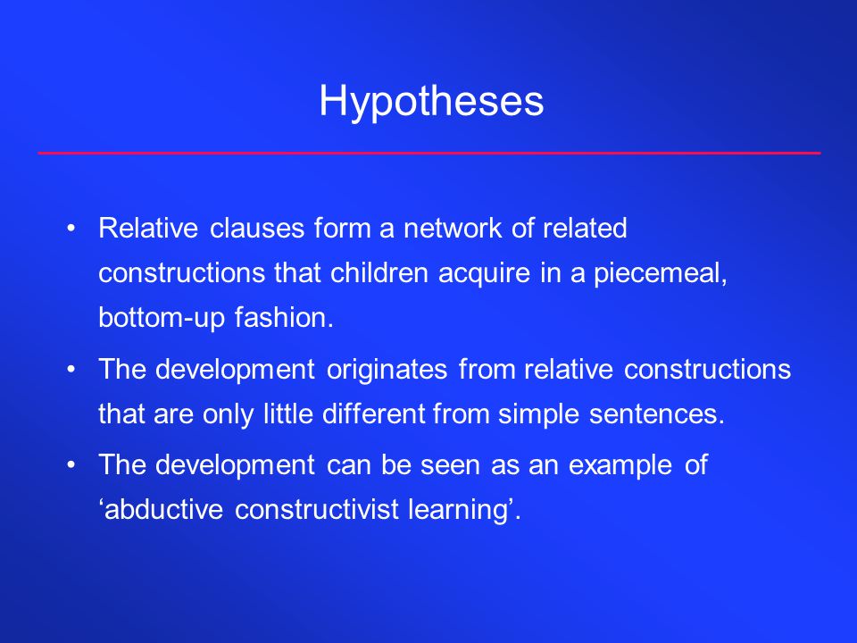 Hypotheses Relative clauses form a network of related constructions that children acquire in a piecemeal, bottom-up fashion.