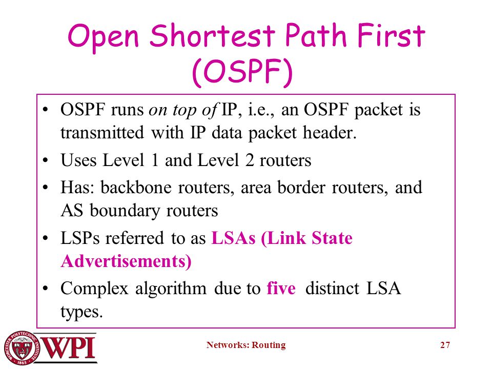Networks: Routing27 Open Shortest Path First (OSPF) OSPF runs on top of IP, i.e., an OSPF packet is transmitted with IP data packet header.