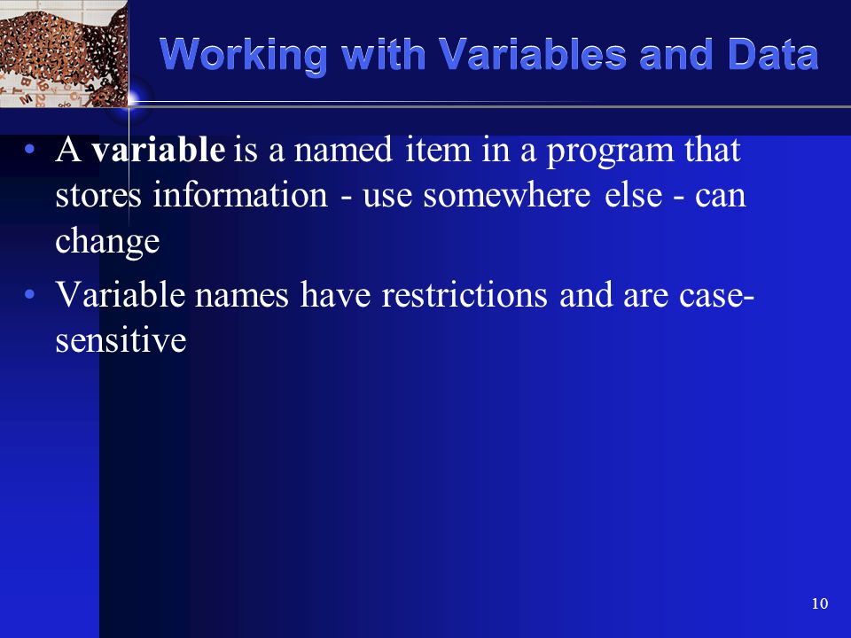 XP 10 Working with Variables and Data A variable is a named item in a program that stores information - use somewhere else - can change Variable names have restrictions and are case- sensitive