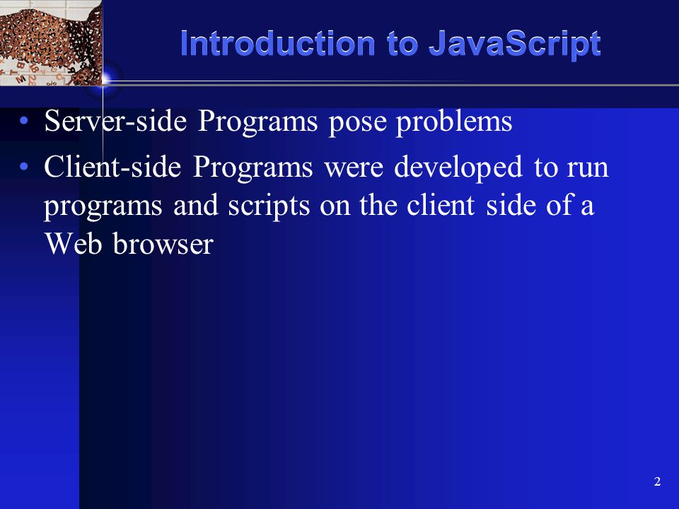 XP 2 Introduction to JavaScript Server-side Programs pose problems Client-side Programs were developed to run programs and scripts on the client side of a Web browser