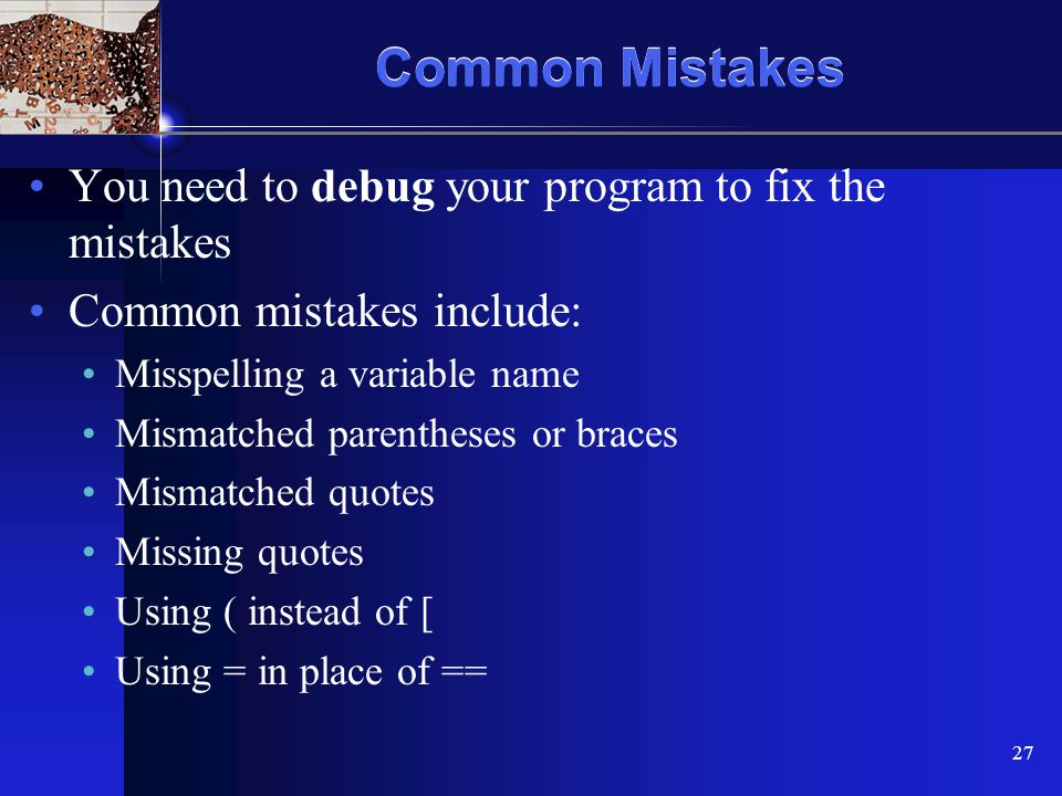 XP 27 Common Mistakes You need to debug your program to fix the mistakes Common mistakes include: Misspelling a variable name Mismatched parentheses or braces Mismatched quotes Missing quotes Using ( instead of [ Using = in place of ==