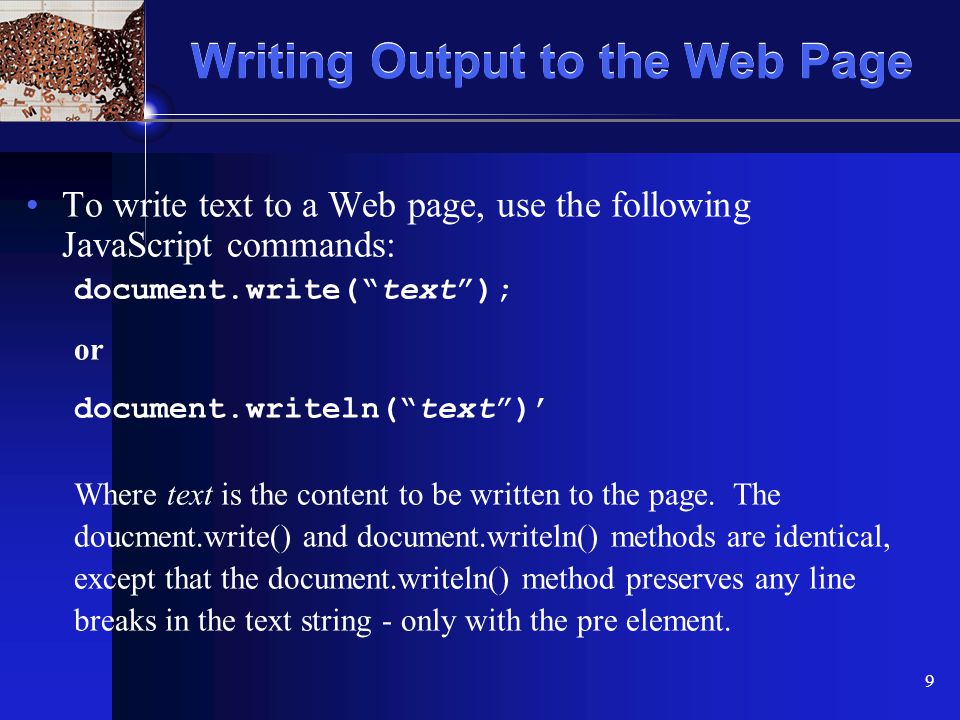 XP 9 Writing Output to the Web Page To write text to a Web page, use the following JavaScript commands: document.write( text ); or document.writeln( text )’ Where text is the content to be written to the page.