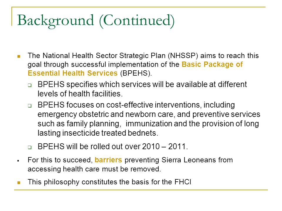 Background (Continued) The National Health Sector Strategic Plan (NHSSP) aims to reach this goal through successful implementation of the Basic Package of Essential Health Services (BPEHS).