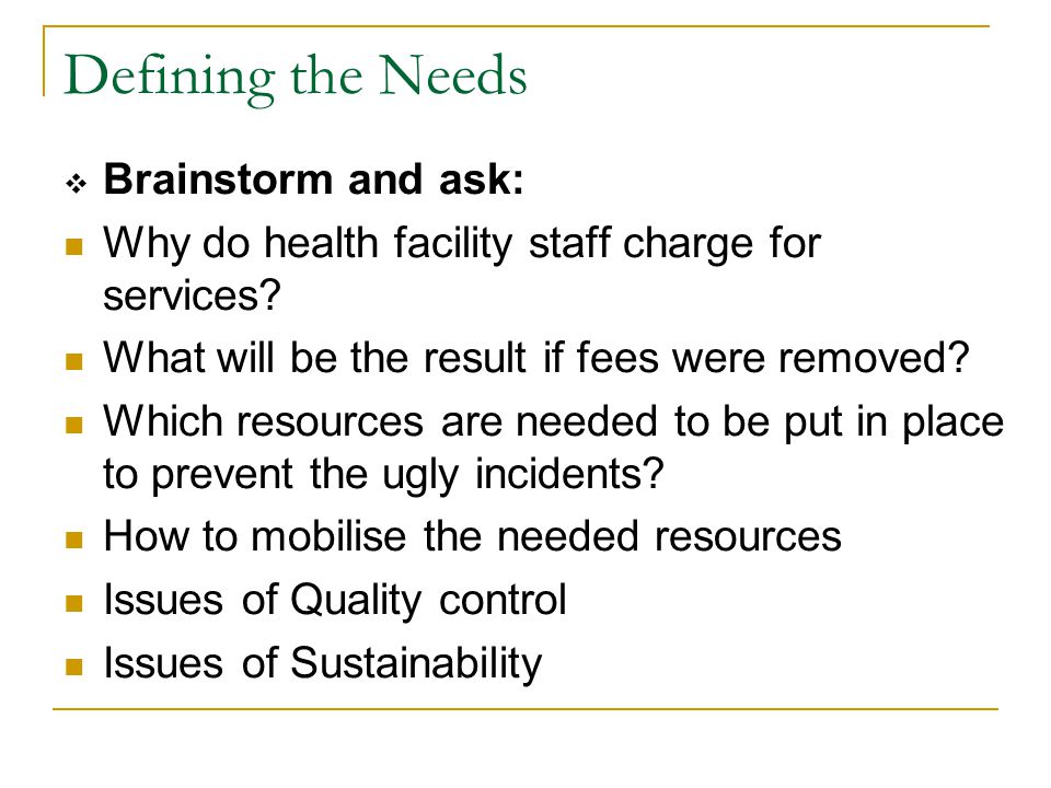 Defining the Needs  Brainstorm and ask: Why do health facility staff charge for services.