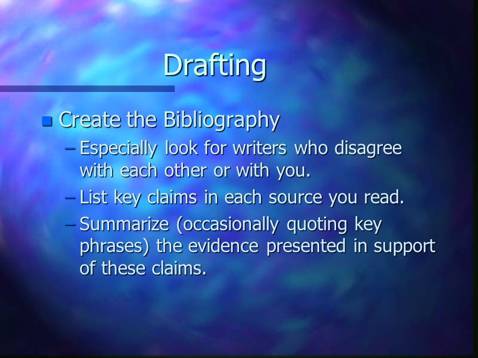 Drafting n Create the Bibliography –Especially look for writers who disagree with each other or with you.